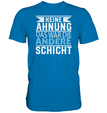 Keine Ahnung, das war die andere Schicht - Premium unisex Shirt