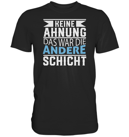 Keine Ahnung, das war die andere Schicht - Premium unisex Shirt